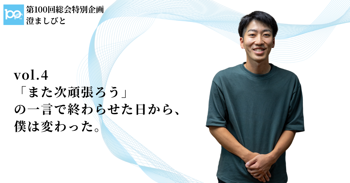 【総会特別企画】澄ましびと vol.〔4〕|「また次頑張ろう」の一言で終わらせた日から、僕は変わった。